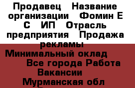 Продавец › Название организации ­ Фомин Е.С., ИП › Отрасль предприятия ­ Продажа рекламы › Минимальный оклад ­ 50 000 - Все города Работа » Вакансии   . Мурманская обл.,Видяево нп